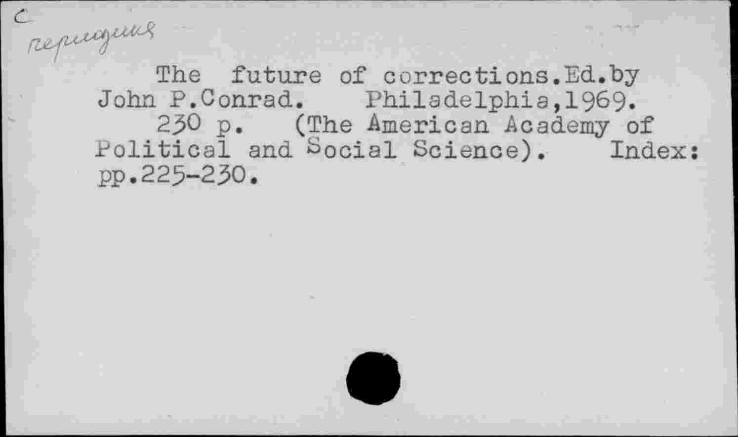 ﻿The future of corrections.Ed.by John P.Conrad. Philadelphia,1969.
230 p. (The American Academy of Political and Social Science). Index: pp.225-230.